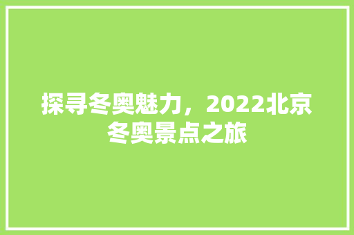 探寻冬奥魅力，2022北京冬奥景点之旅