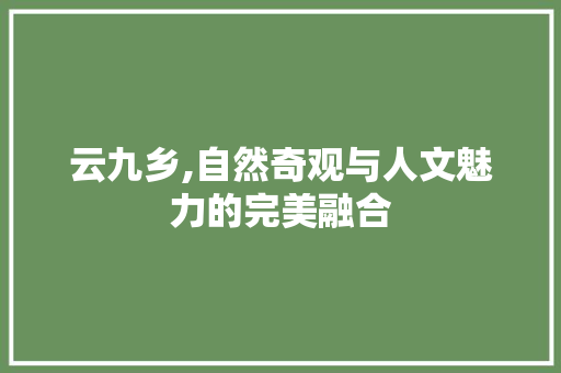 云九乡,自然奇观与人文魅力的完美融合  第1张