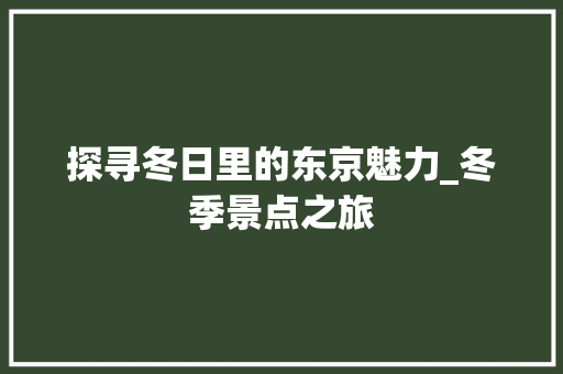 探寻冬日里的东京魅力_冬季景点之旅