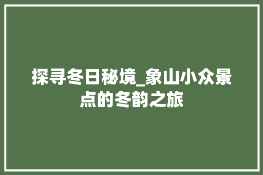 探寻冬日秘境_象山小众景点的冬韵之旅