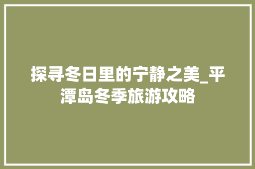 探寻冬日里的宁静之美_平潭岛冬季旅游攻略