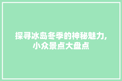 探寻冰岛冬季的神秘魅力,小众景点大盘点