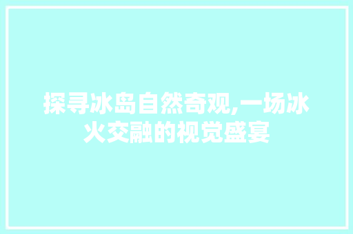 探寻冰岛自然奇观,一场冰火交融的视觉盛宴