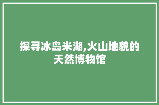 探寻冰岛米湖,火山地貌的天然博物馆