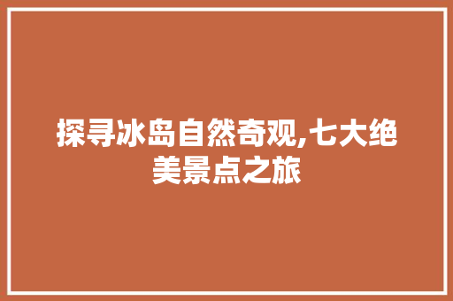 探寻冰岛自然奇观,七大绝美景点之旅