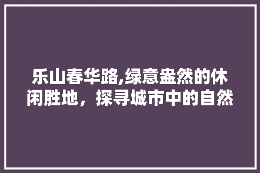 乐山春华路,绿意盎然的休闲胜地，探寻城市中的自然之美