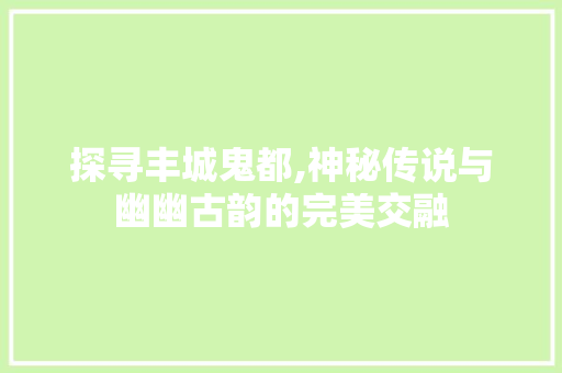 探寻丰城鬼都,神秘传说与幽幽古韵的完美交融