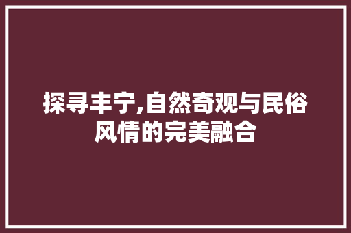 探寻丰宁,自然奇观与民俗风情的完美融合