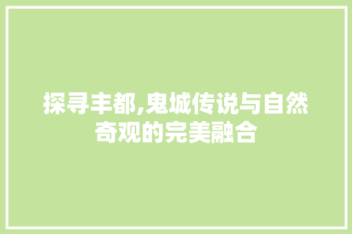 探寻丰都,鬼城传说与自然奇观的完美融合