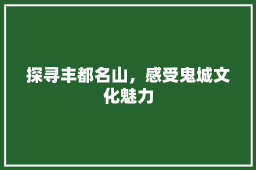 探寻丰都名山，感受鬼城文化魅力