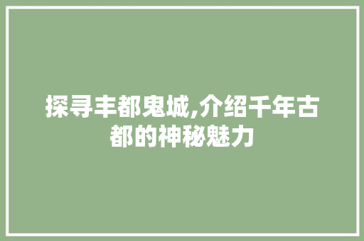 探寻丰都鬼城,介绍千年古都的神秘魅力  第1张