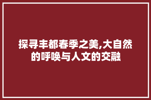 探寻丰都春季之美,大自然的呼唤与人文的交融