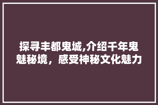 探寻丰都鬼城,介绍千年鬼魅秘境，感受神秘文化魅力