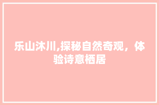 乐山沐川,探秘自然奇观，体验诗意栖居