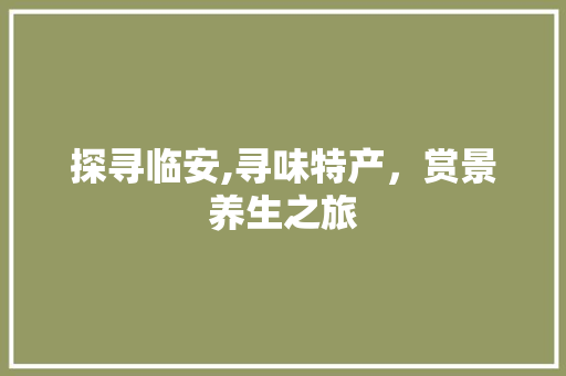 探寻临安,寻味特产，赏景养生之旅