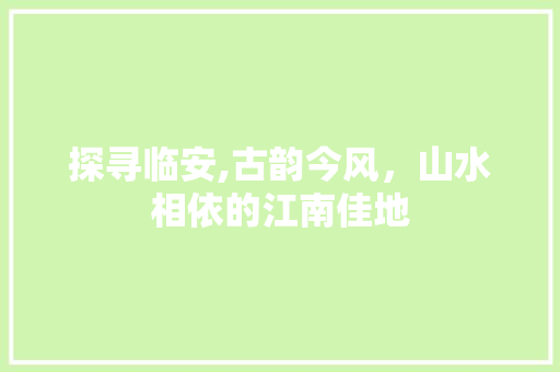 探寻临安,古韵今风，山水相依的江南佳地