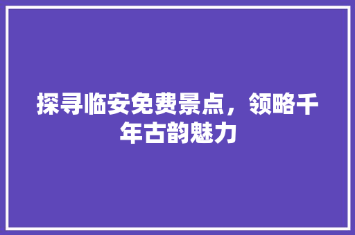 探寻临安免费景点，领略千年古韵魅力