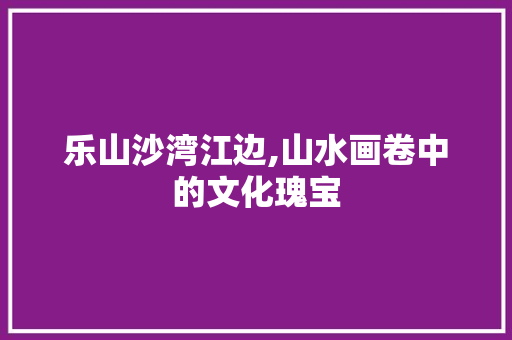 乐山沙湾江边,山水画卷中的文化瑰宝  第1张