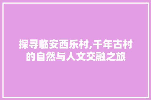 探寻临安西乐村,千年古村的自然与人文交融之旅