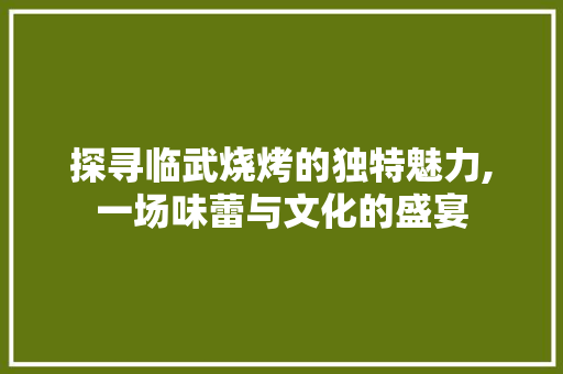 探寻临武烧烤的独特魅力,一场味蕾与文化的盛宴