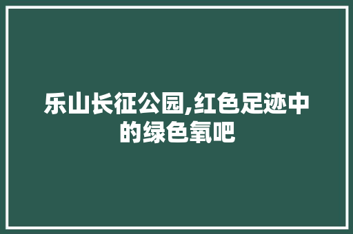 乐山长征公园,红色足迹中的绿色氧吧