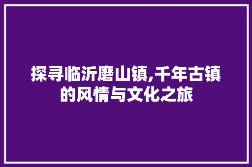 探寻临沂磨山镇,千年古镇的风情与文化之旅