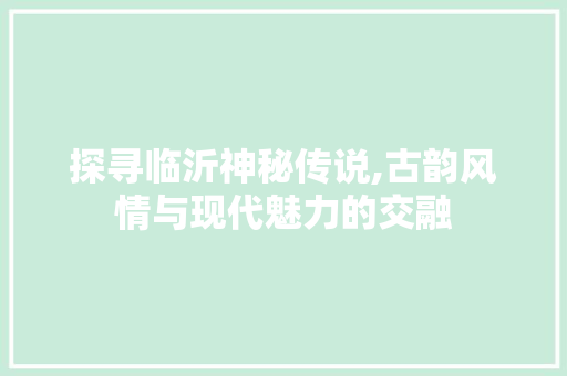 探寻临沂神秘传说,古韵风情与现代魅力的交融