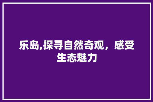 乐岛,探寻自然奇观，感受生态魅力