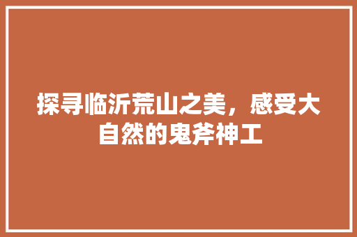 探寻临沂荒山之美，感受大自然的鬼斧神工