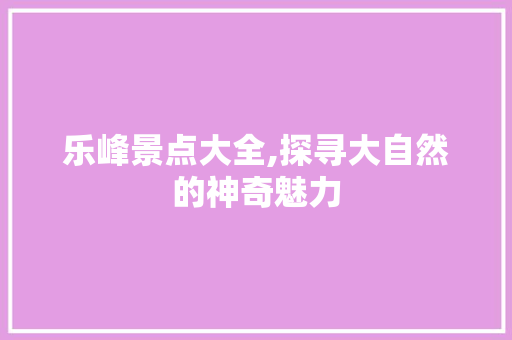 乐峰景点大全,探寻大自然的神奇魅力