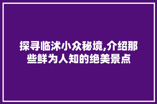 探寻临沭小众秘境,介绍那些鲜为人知的绝美景点