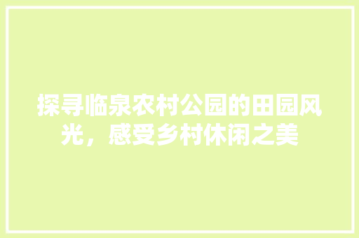 探寻临泉农村公园的田园风光，感受乡村休闲之美