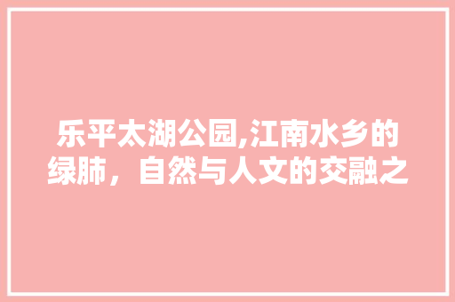 乐平太湖公园,江南水乡的绿肺，自然与人文的交融之地  第1张