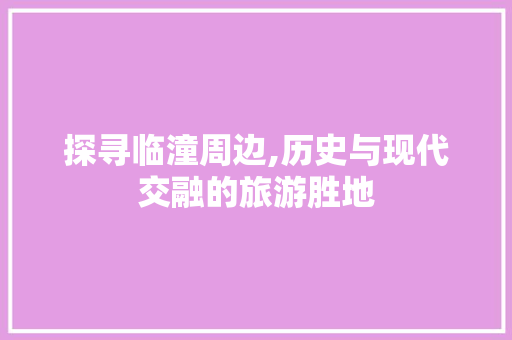 探寻临潼周边,历史与现代交融的旅游胜地