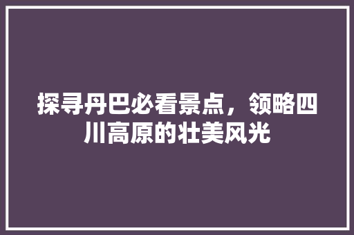 探寻丹巴必看景点，领略四川高原的壮美风光