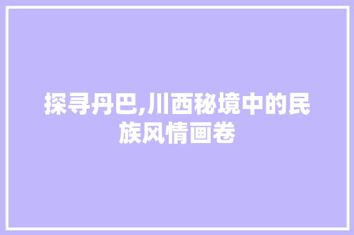 探寻丹巴,川西秘境中的民族风情画卷