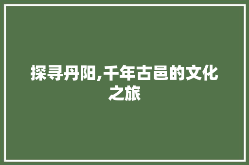 探寻丹阳,千年古邑的文化之旅