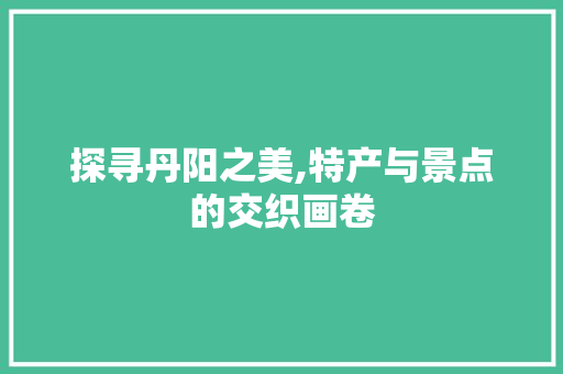 探寻丹阳之美,特产与景点的交织画卷