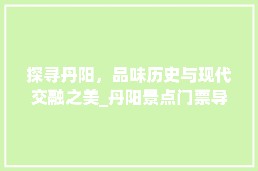 探寻丹阳，品味历史与现代交融之美_丹阳景点门票导览