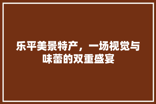 乐平美景特产，一场视觉与味蕾的双重盛宴  第1张