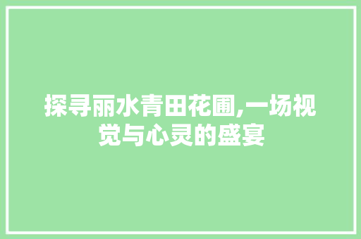 探寻丽水青田花圃,一场视觉与心灵的盛宴