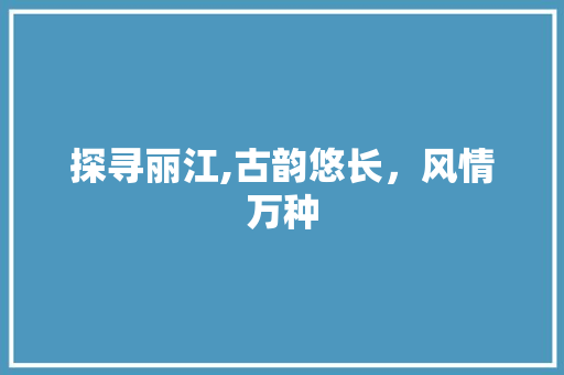 探寻丽江,古韵悠长，风情万种