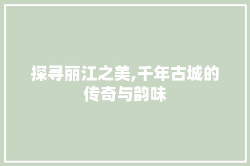 探寻丽江之美,千年古城的传奇与韵味