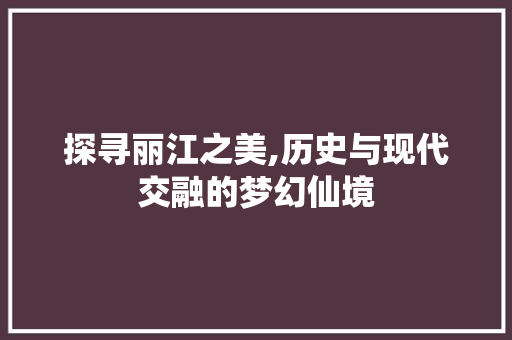 探寻丽江之美,历史与现代交融的梦幻仙境