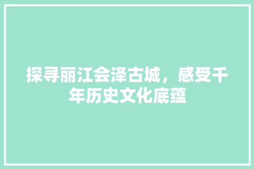 探寻丽江会泽古城，感受千年历史文化底蕴