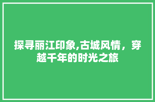 探寻丽江印象,古城风情，穿越千年的时光之旅