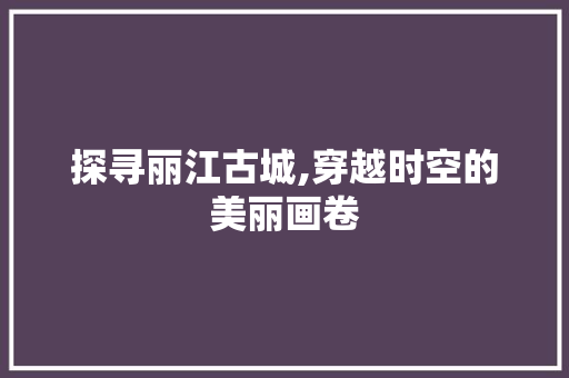 探寻丽江古城,穿越时空的美丽画卷