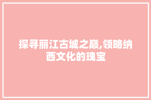 探寻丽江古城之巅,领略纳西文化的瑰宝