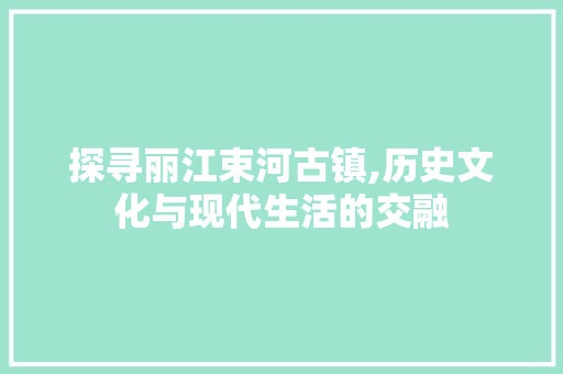 探寻丽江束河古镇,历史文化与现代生活的交融