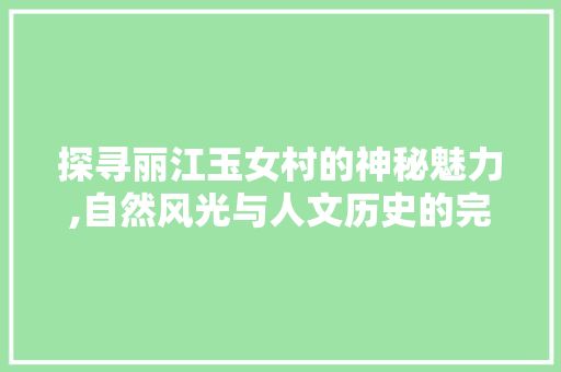 探寻丽江玉女村的神秘魅力,自然风光与人文历史的完美融合